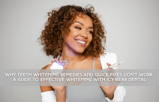 Why Teeth Whitening Remedies and Quick Fixes Don’t Work: A Guide to Effective Whitening with Icy Bear Dental